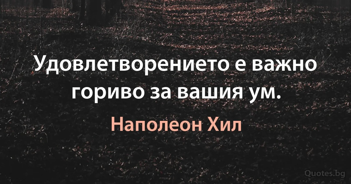 Удовлетворението е важно гориво за вашия ум. (Наполеон Хил)