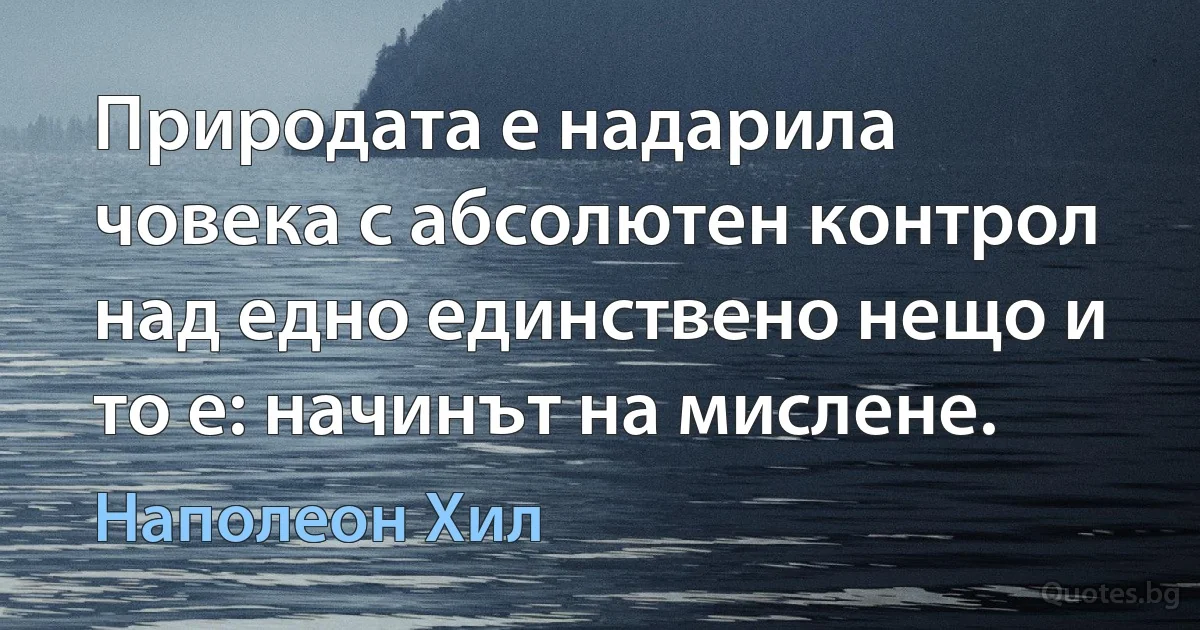 Природата е надарила човека с абсолютен контрол над едно единствено нещо и то е: начинът на мислене. (Наполеон Хил)