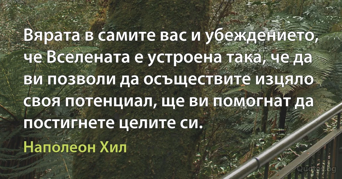 Вярата в самите вас и убеждението, че Вселената е устроена така, че да ви позволи да осъществите изцяло своя потенциал, ще ви помогнат да постигнете целите си. (Наполеон Хил)