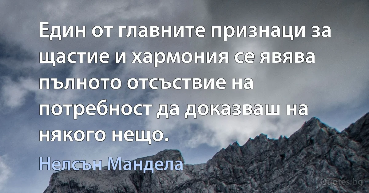 Един от главните признаци за щастие и хармония се явява пълното отсъствие на потребност да доказваш на някого нещо. (Нелсън Мандела)