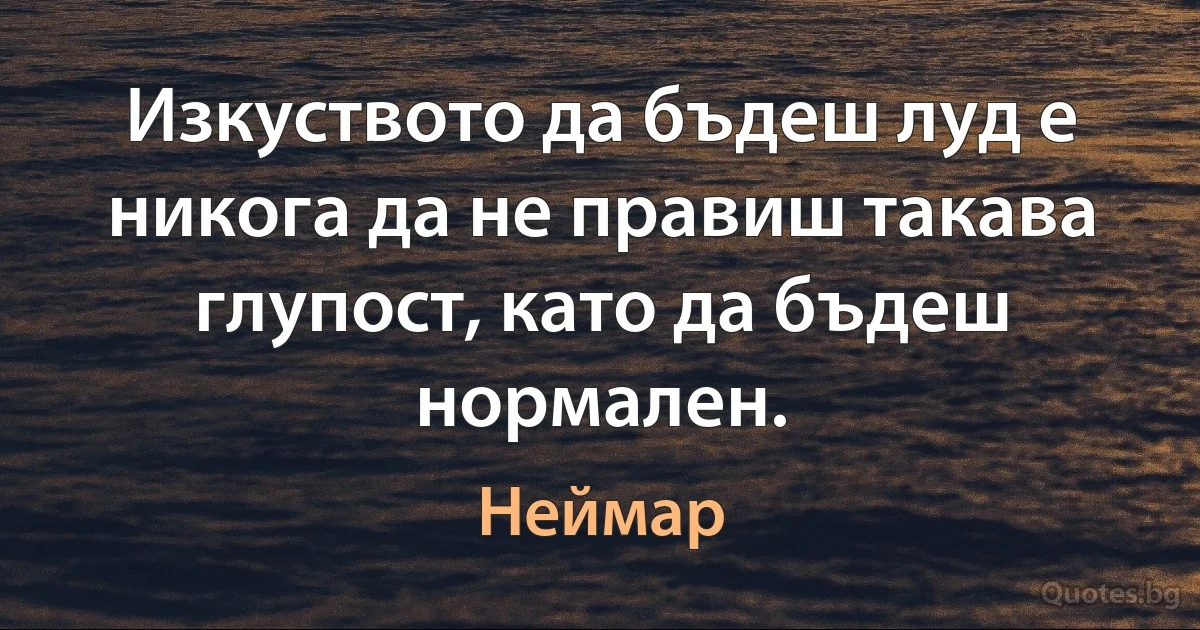 Изкуството да бъдеш луд е никога да не правиш такава глупост, като да бъдеш нормален. (Неймар)