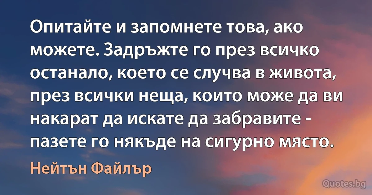 Опитайте и запомнете това, ако можете. Задръжте го през всичко останало, което се случва в живота, през всички неща, които може да ви накарат да искате да забравите - пазете го някъде на сигурно място. (Нейтън Файлър)