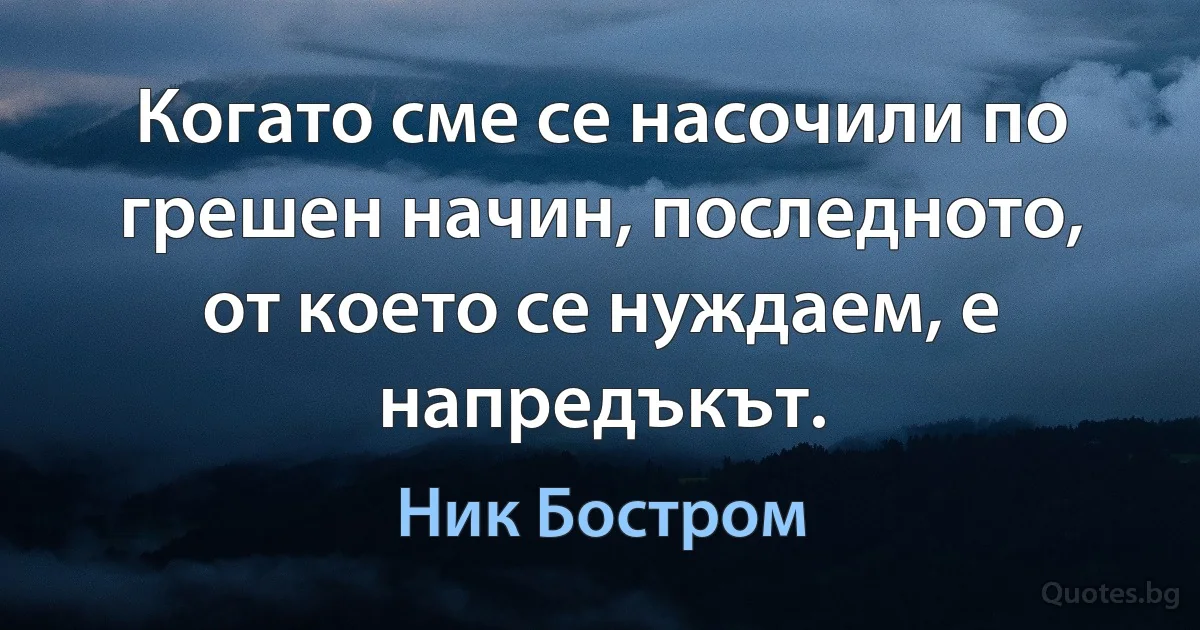 Когато сме се насочили по грешен начин, последното, от което се нуждаем, е напредъкът. (Ник Бостром)