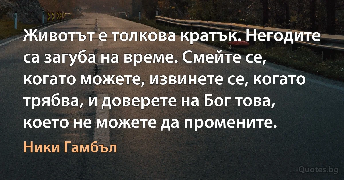 Животът е толкова кратък. Негодите са загуба на време. Смейте се, когато можете, извинете се, когато трябва, и доверете на Бог това, което не можете да промените. (Ники Гамбъл)