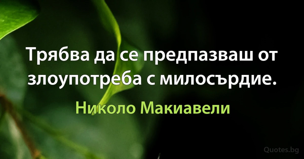 Трябва да се предпазваш от злоупотреба с милосърдие. (Николо Макиавели)