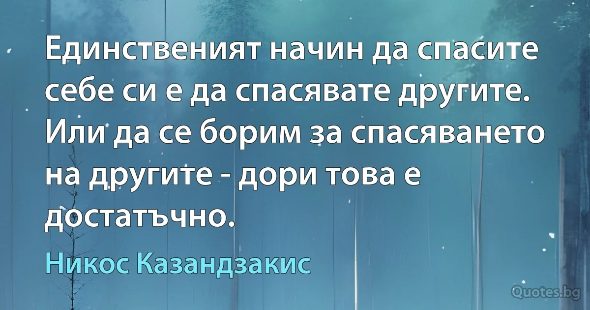 Единственият начин да спасите себе си е да спасявате другите. Или да се борим за спасяването на другите - дори това е достатъчно. (Никос Казандзакис)