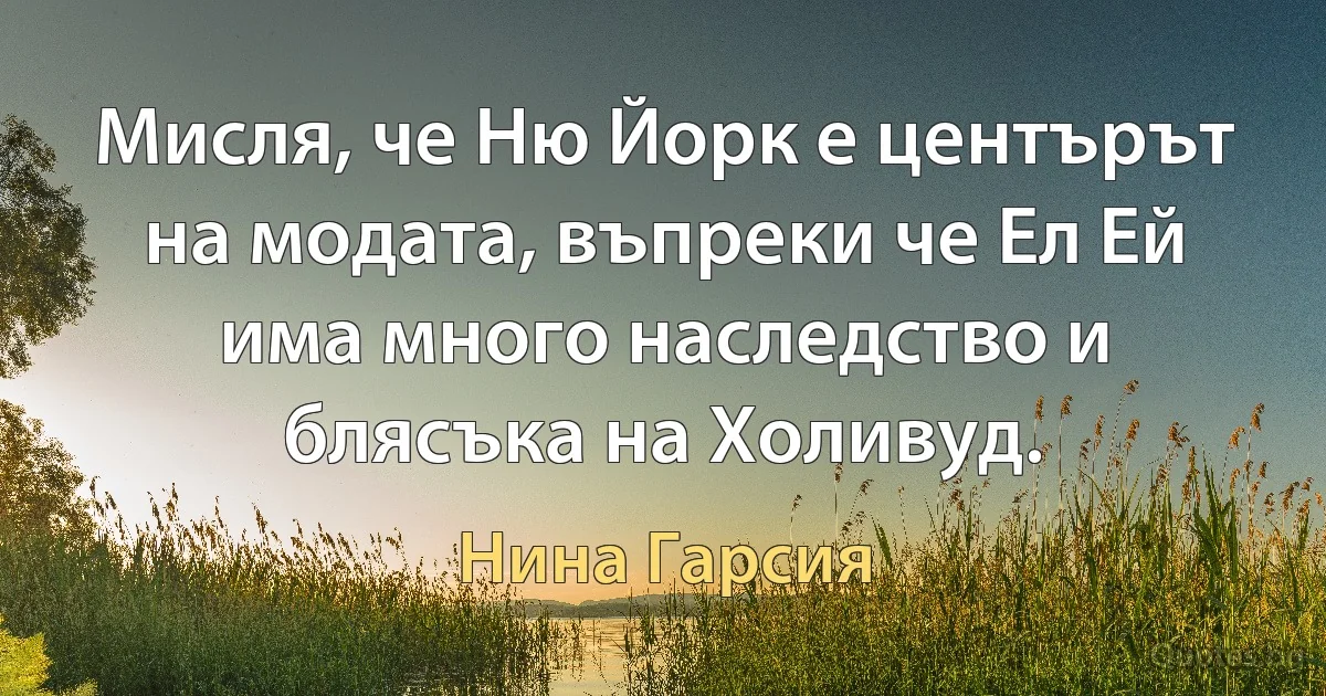 Мисля, че Ню Йорк е центърът на модата, въпреки че Ел Ей има много наследство и блясъка на Холивуд. (Нина Гарсия)