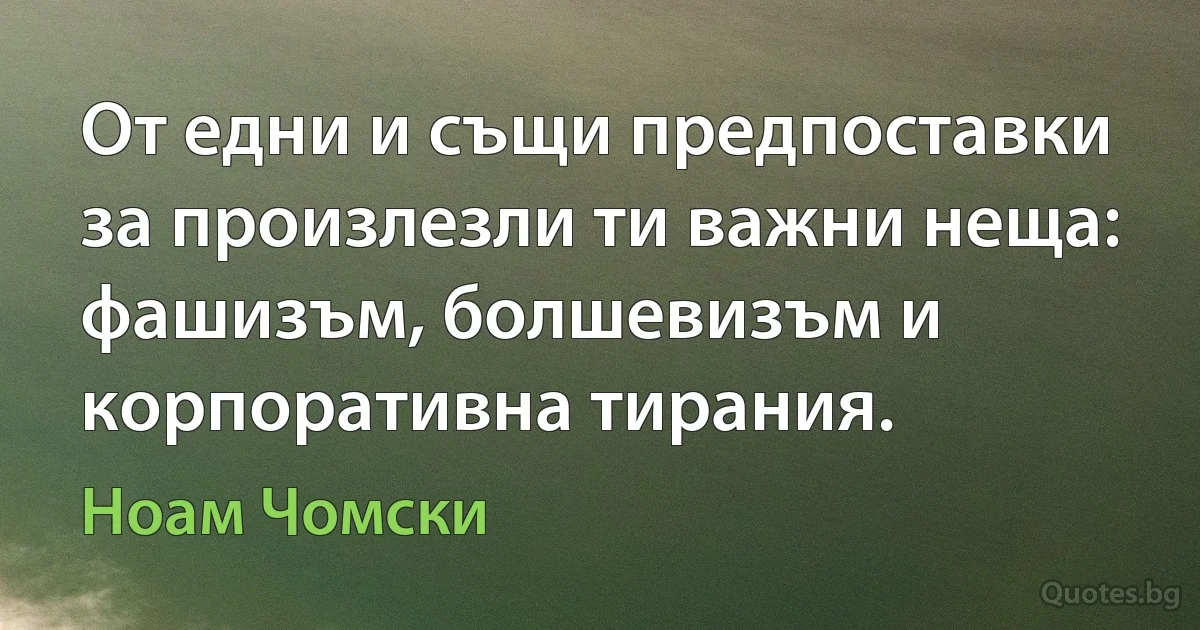 От едни и същи предпоставки за произлезли ти важни неща: фашизъм, болшевизъм и корпоративна тирания. (Ноам Чомски)