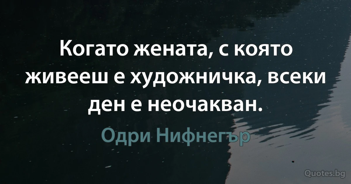 Когато жената, с която живееш е художничка, всеки ден е неочакван. (Одри Нифнегър)