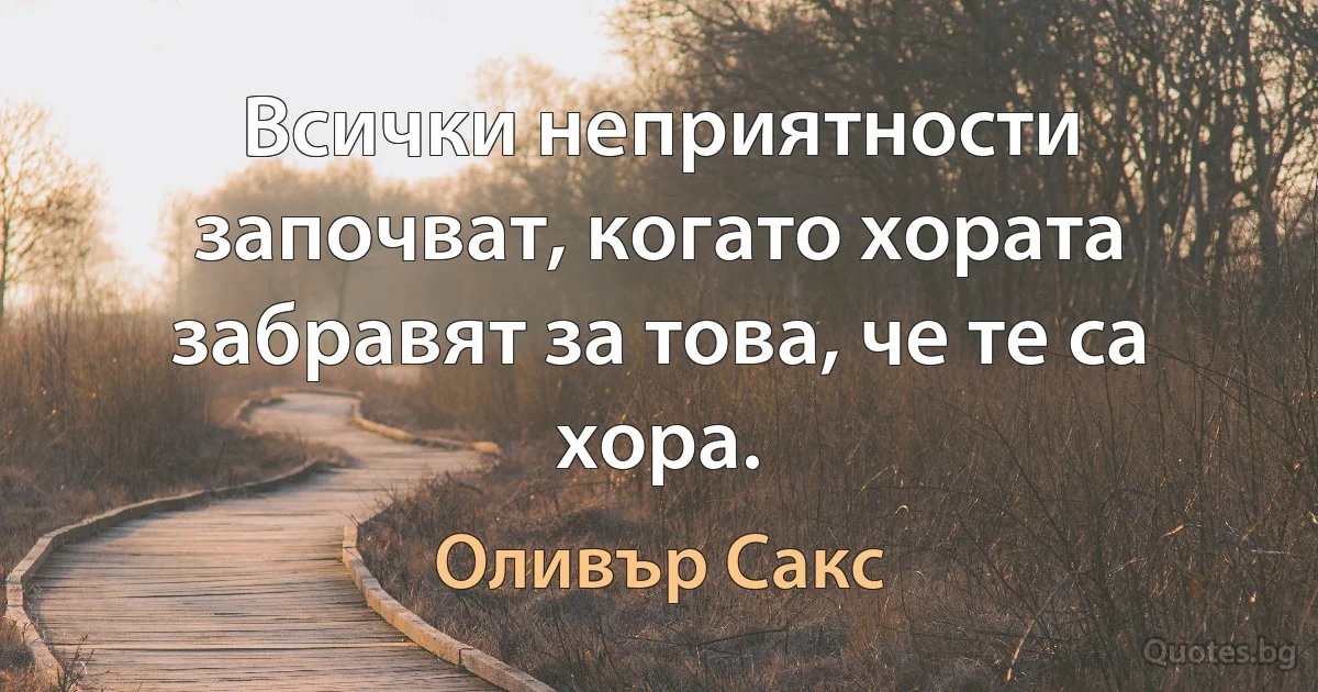 Всички неприятности започват, когато хората забравят за това, че те са хора. (Оливър Сакс)