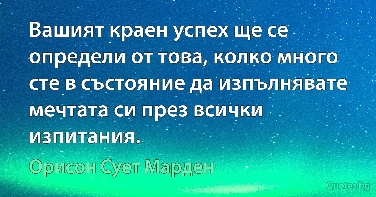 Вашият краен успех ще се определи от това, колко много сте в състояние да изпълнявате мечтата си през всички изпитания. (Орисон Сует Марден)