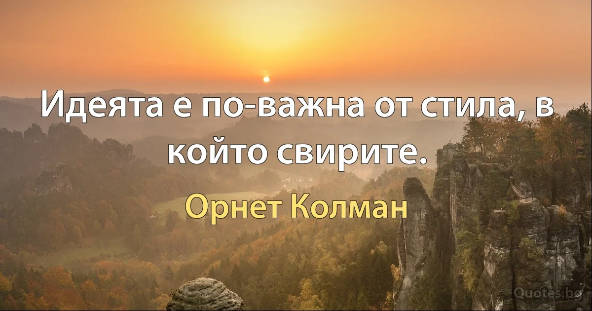 Идеята е по-важна от стила, в който свирите. (Орнет Колман)