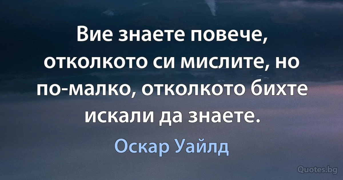 Вие знаете повече, отколкото си мислите, но по-малко, отколкото бихте искали да знаете. (Оскар Уайлд)