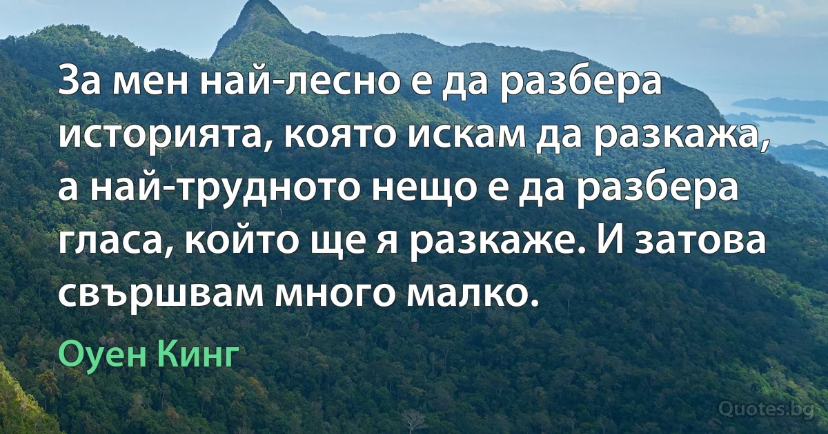 За мен най-лесно е да разбера историята, която искам да разкажа, а най-трудното нещо е да разбера гласа, който ще я разкаже. И затова свършвам много малко. (Оуен Кинг)