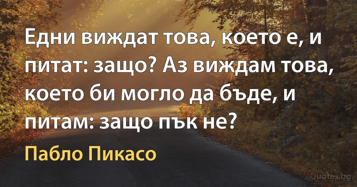 Едни виждат това, което е, и питат: защо? Аз виждам това, което би могло да бъде, и питам: защо пък не? (Пабло Пикасо)