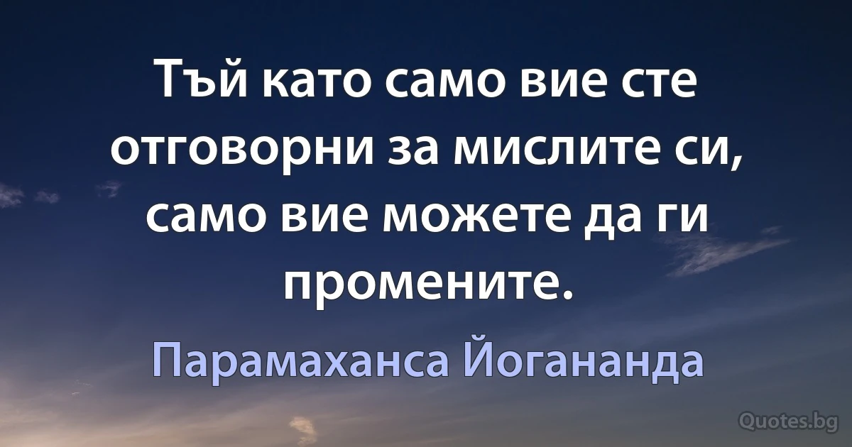 Тъй като само вие сте отговорни за мислите си, само вие можете да ги промените. (Парамаханса Йогананда)