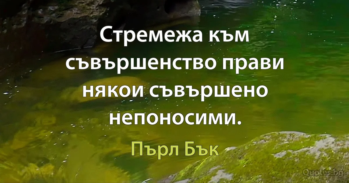 Стремежа към съвършенство прави някои съвършено непоносими. (Пърл Бък)