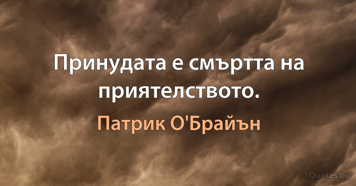 Принудата е смъртта на приятелството. (Патрик О'Брайън)