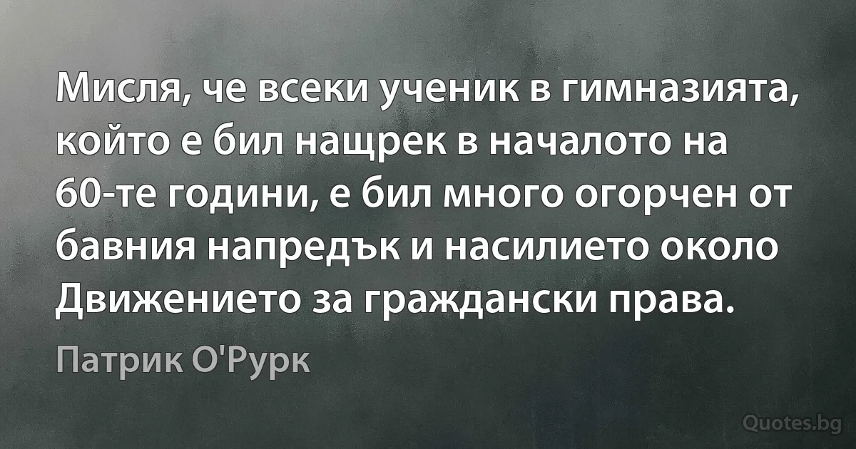 Мисля, че всеки ученик в гимназията, който е бил нащрек в началото на 60-те години, е бил много огорчен от бавния напредък и насилието около Движението за граждански права. (Патрик О'Рурк)