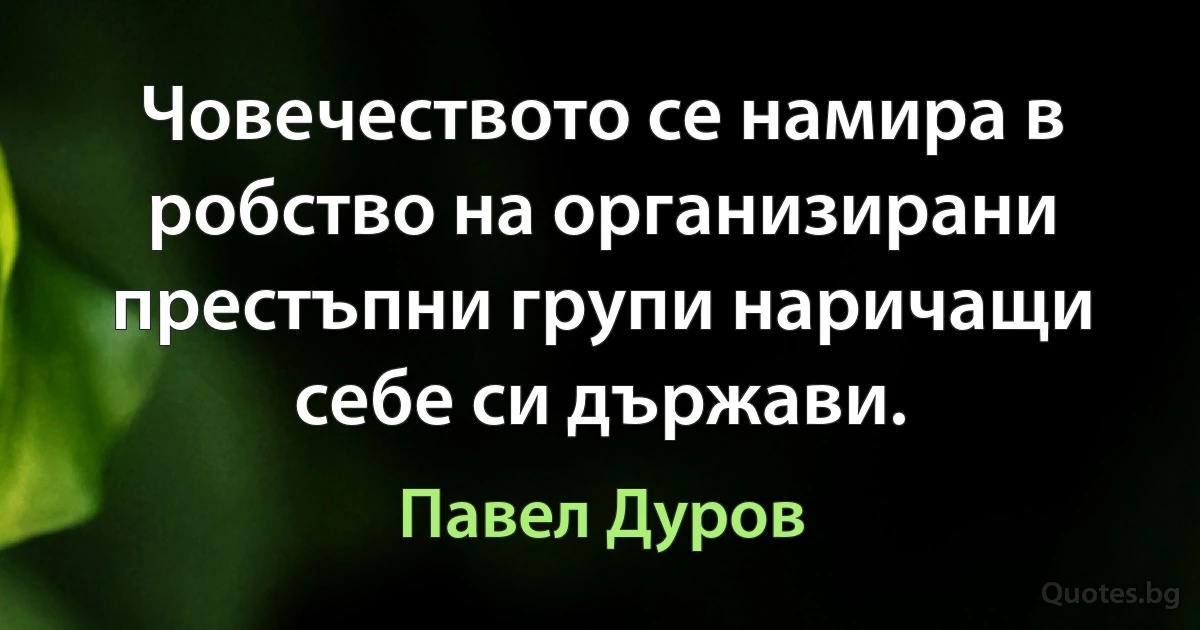 Човечеството се намира в робство на организирани престъпни групи наричащи себе си държави. (Павел Дуров)