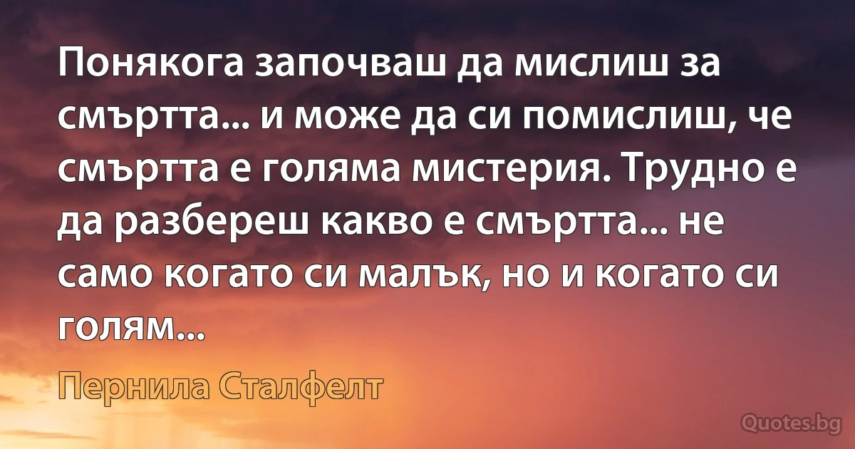 Понякога започваш да мислиш за смъртта... и може да си помислиш, че смъртта е голяма мистерия. Трудно е да разбереш какво е смъртта... не само когато си малък, но и когато си голям... (Пернила Сталфелт)