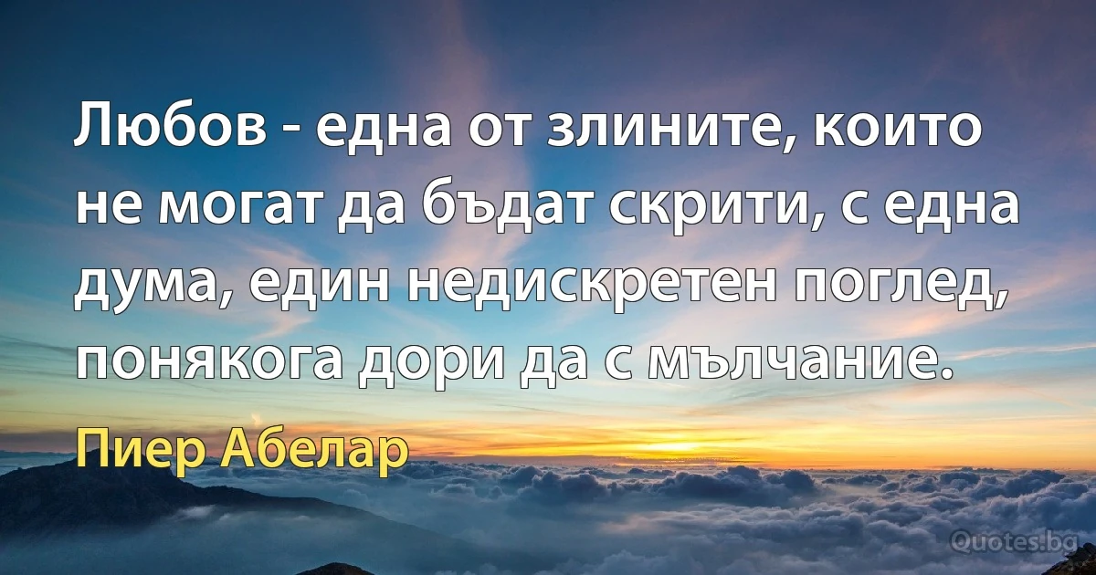 Любов - една от злините, които не могат да бъдат скрити, с една дума, един недискретен поглед, понякога дори да с мълчание. (Пиер Абелар)