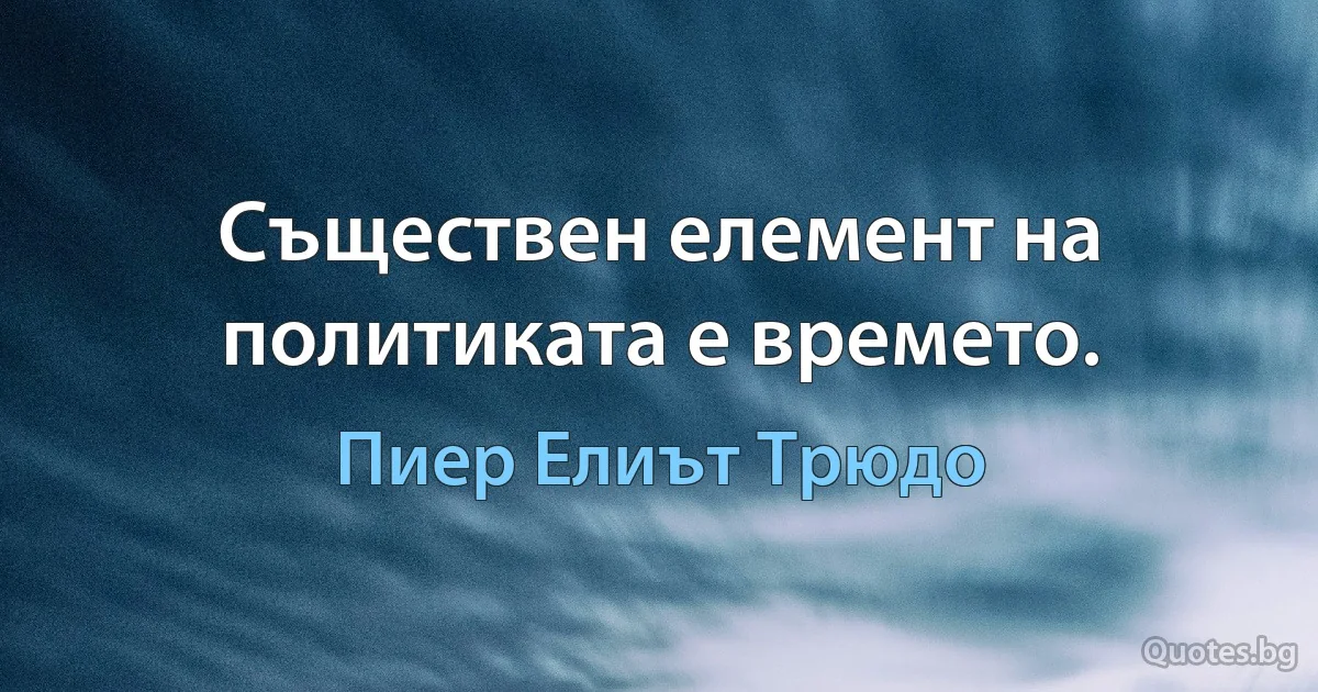 Съществен елемент на политиката е времето. (Пиер Елиът Трюдо)