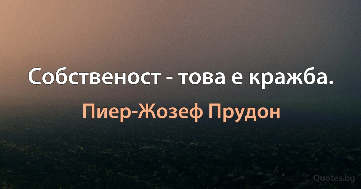 Собственост - това е кражба. (Пиер-Жозеф Прудон)