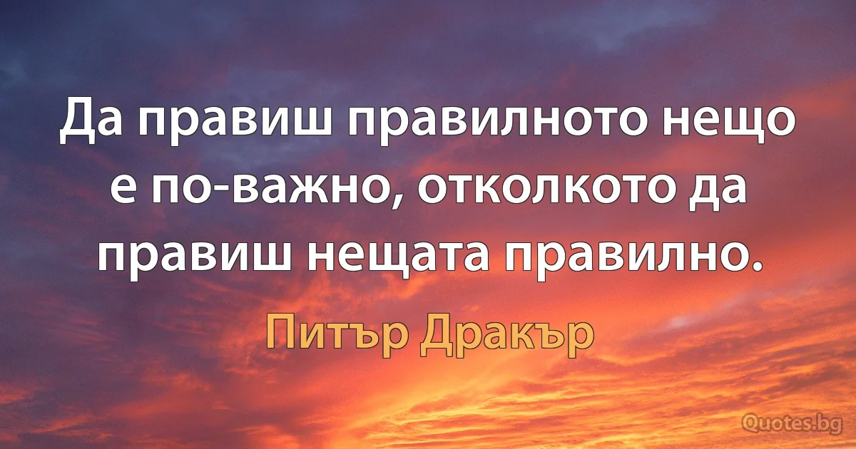 Да правиш правилното нещо е по-важно, отколкото да правиш нещата правилно. (Питър Дракър)