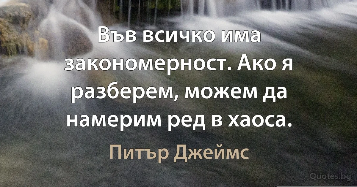 Във всичко има закономерност. Ако я разберем, можем да намерим ред в хаоса. (Питър Джеймс)