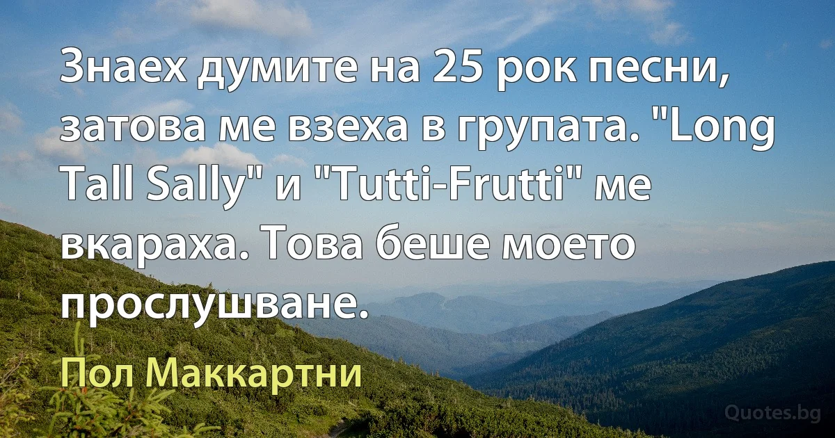 Знаех думите на 25 рок песни, затова ме взеха в групата. "Long Tall Sally" и "Tutti-Frutti" ме вкараха. Това беше моето прослушване. (Пол Маккартни)