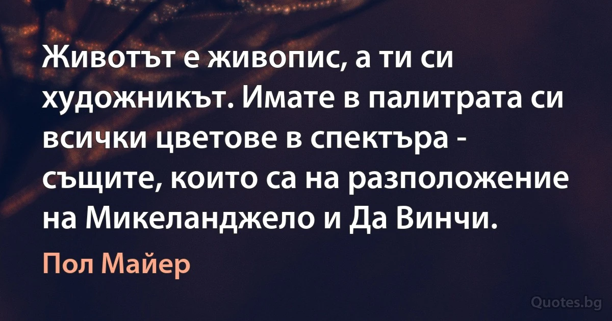 Животът е живопис, а ти си художникът. Имате в палитрата си всички цветове в спектъра - същите, които са на разположение на Микеланджело и Да Винчи. (Пол Майер)