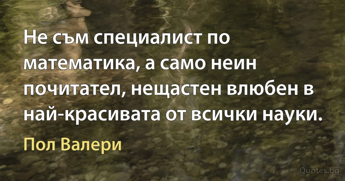 Не съм специалист по математика, а само неин почитател, нещастен влюбен в най-красивата от всички науки. (Пол Валери)