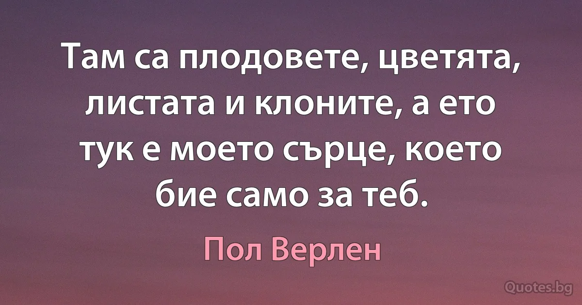 Там са плодовете, цветята, листата и клоните, а ето тук е моето сърце, което бие само за теб. (Пол Верлен)