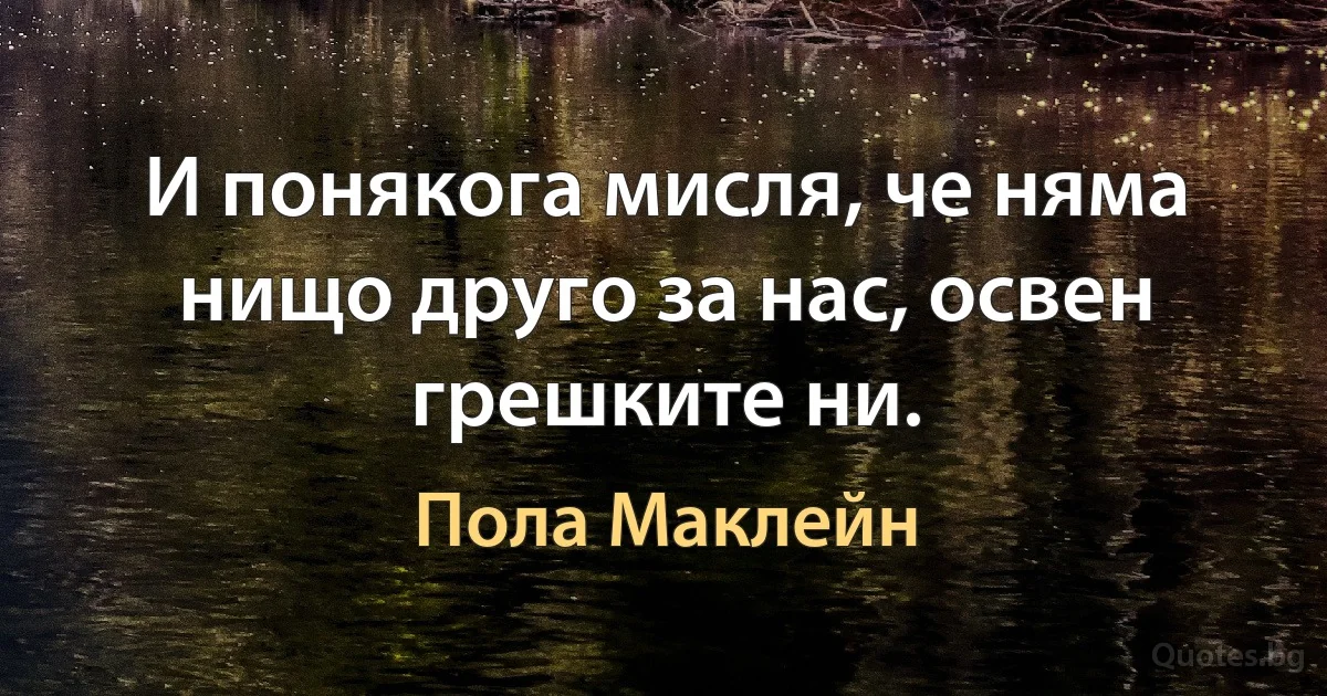 И понякога мисля, че няма нищо друго за нас, освен грешките ни. (Пола Маклейн)