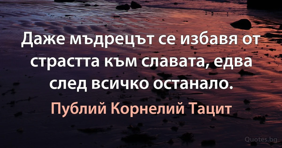 Даже мъдрецът се избавя от страстта към славата, едва след всичко останало. (Публий Корнелий Тацит)