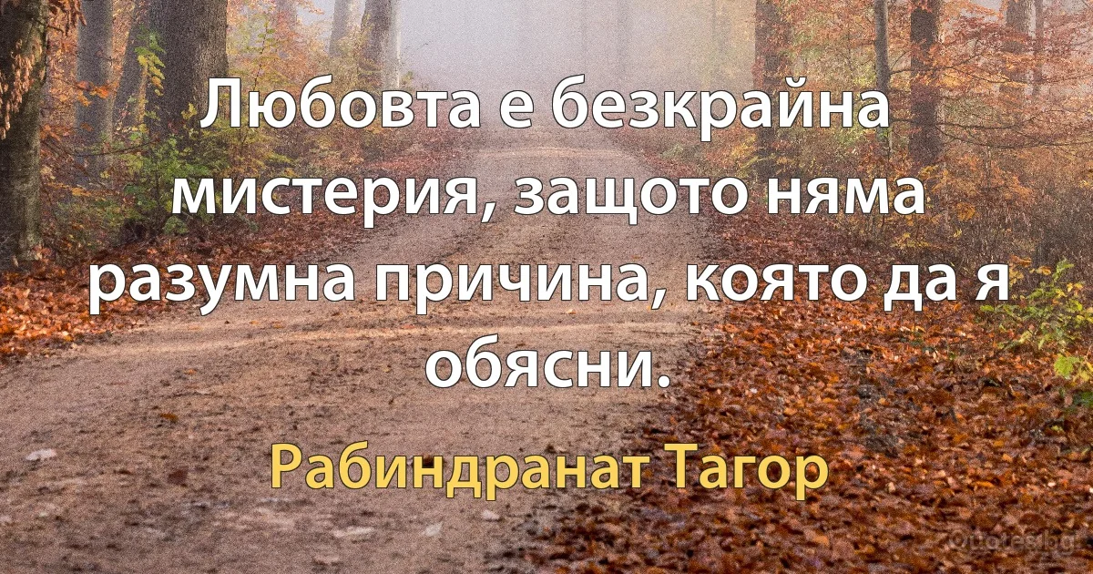 Любовта е безкрайна мистерия, защото няма разумна причина, която да я обясни. (Рабиндранат Тагор)