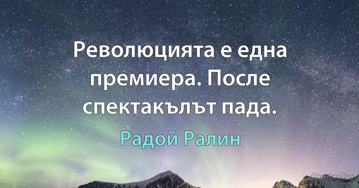 Революцията е една премиера. После спектакълът пада. (Радой Ралин)