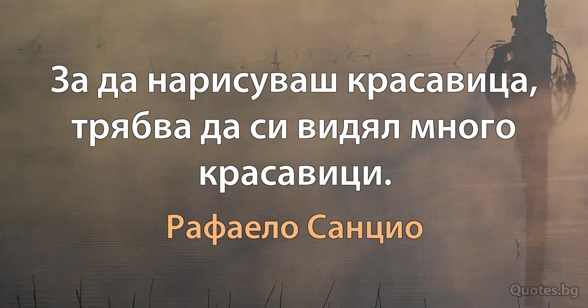 За да нарисуваш красавица, трябва да си видял много красавици. (Рафаело Санцио)