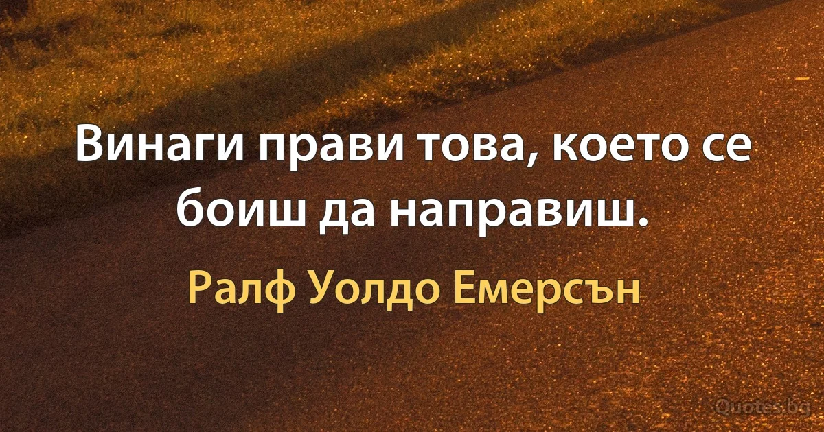 Винаги прави това, което се боиш да направиш. (Ралф Уолдо Емерсън)