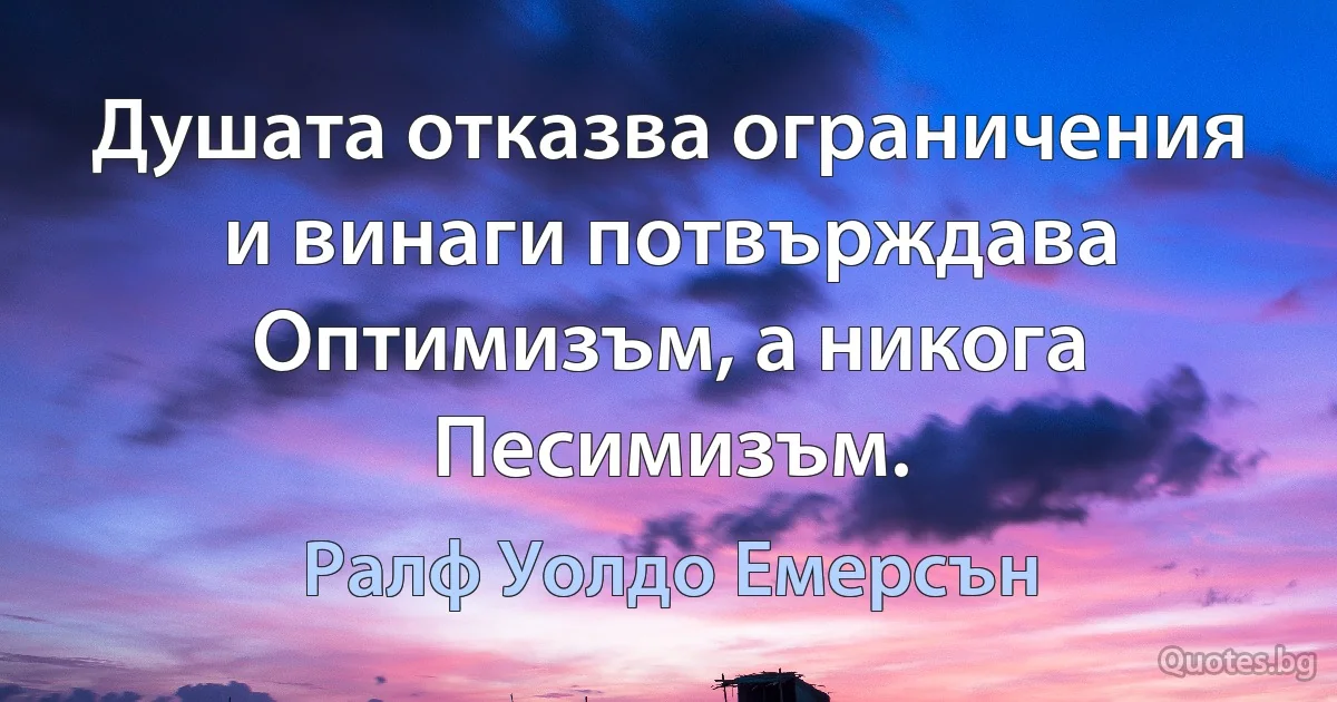 Душата отказва ограничения и винаги потвърждава Оптимизъм, а никога Песимизъм. (Ралф Уолдо Емерсън)