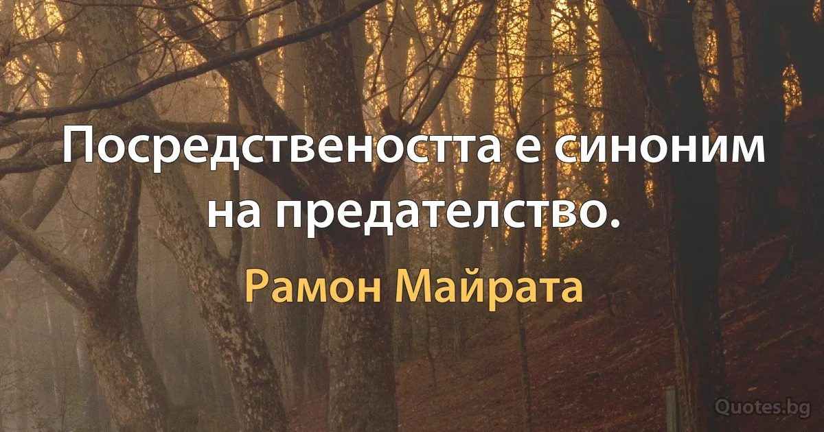 Посредствеността е синоним на предателство. (Рамон Майрата)