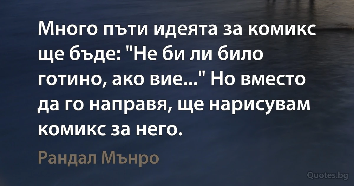 Много пъти идеята за комикс ще бъде: "Не би ли било готино, ако вие..." Но вместо да го направя, ще нарисувам комикс за него. (Рандал Мънро)