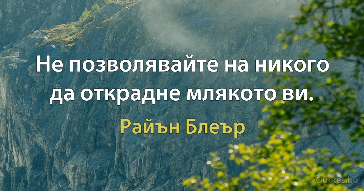 Не позволявайте на никого да открадне млякото ви. (Райън Блеър)