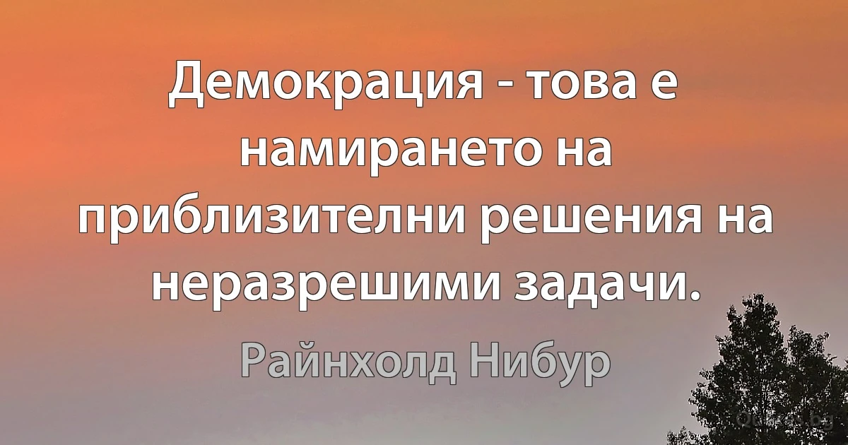 Демокрация - това е намирането на приблизителни решения на неразрешими задачи. (Райнхолд Нибур)