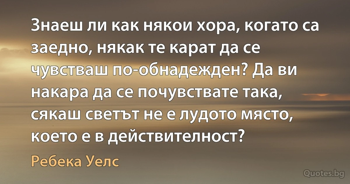 Знаеш ли как някои хора, когато са заедно, някак те карат да се чувстваш по-обнадежден? Да ви накара да се почувствате така, сякаш светът не е лудото място, което е в действителност? (Ребека Уелс)