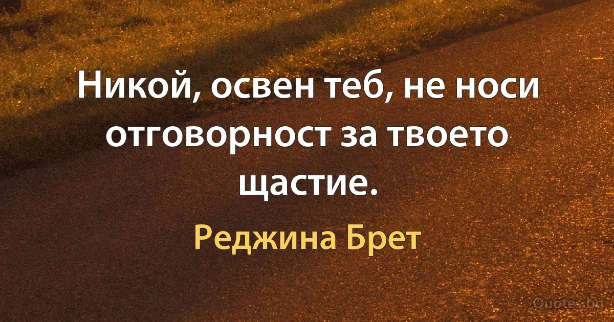 Никой, освен теб, не носи отговорност за твоето щастие. (Реджина Брет)