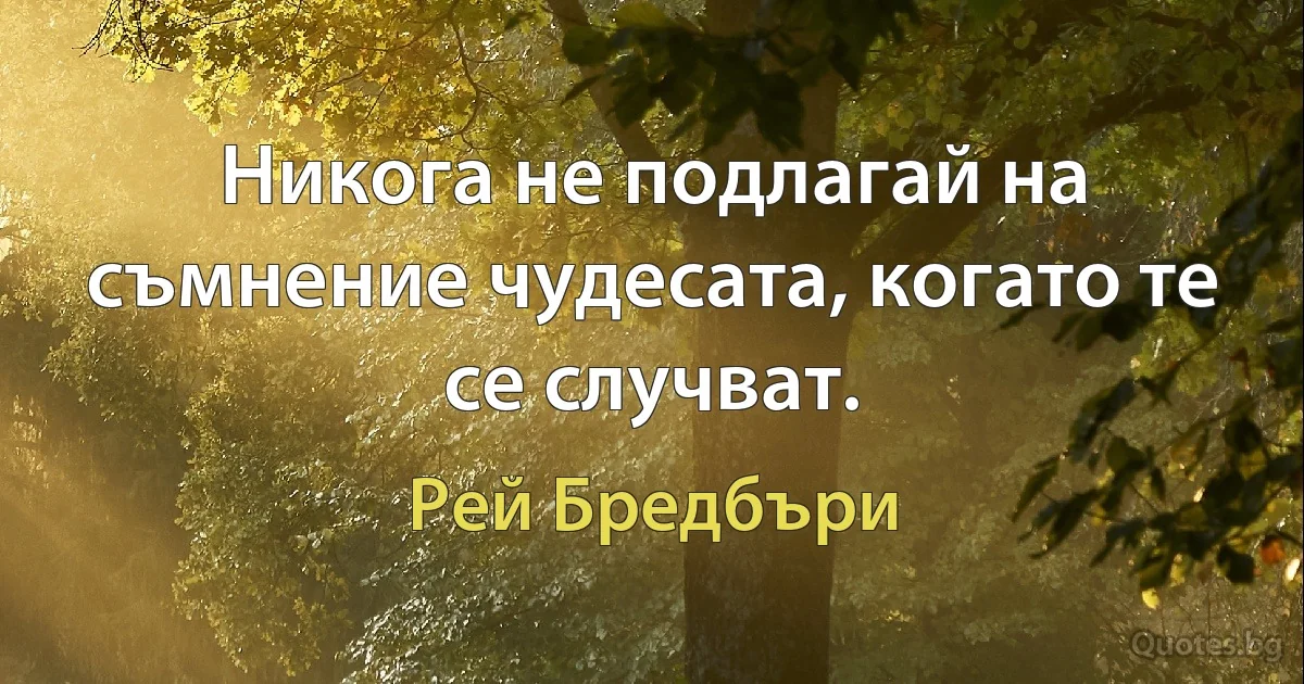 Никога не подлагай на съмнение чудесата, когато те се случват. (Рей Бредбъри)