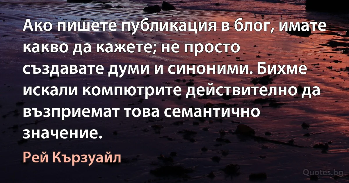 Ако пишете публикация в блог, имате какво да кажете; не просто създавате думи и синоними. Бихме искали компютрите действително да възприемат това семантично значение. (Рей Кързуайл)