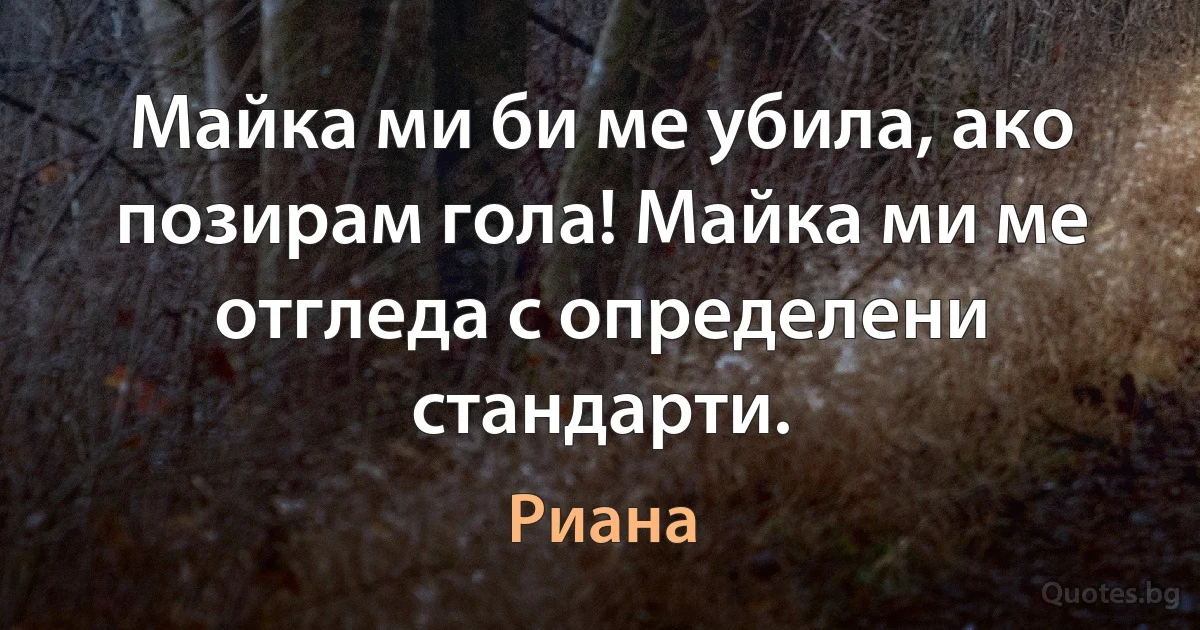 Майка ми би ме убила, ако позирам гола! Майка ми ме отгледа с определени стандарти. (Риана)